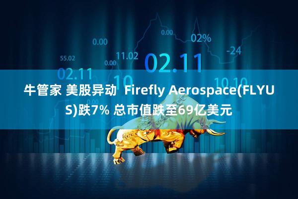 牛管家 美股异动  Firefly Aerospace(FLYUS)跌7% 总市值跌至69亿美元
