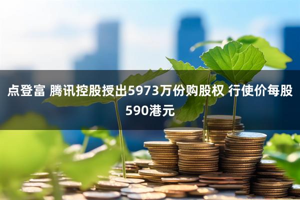 点登富 腾讯控股授出5973万份购股权 行使价每股590港元