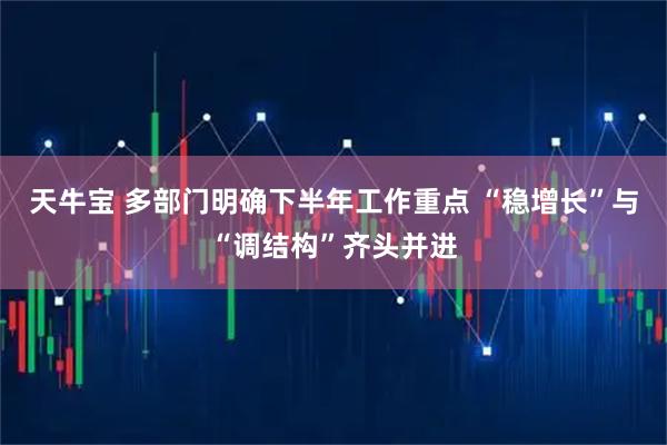 天牛宝 多部门明确下半年工作重点 “稳增长”与“调结构”齐头并进