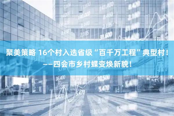 聚美策略 16个村入选省级“百千万工程”典型村！——四会市乡村蝶变焕新貌！