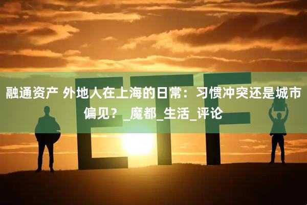 融通资产 外地人在上海的日常：习惯冲突还是城市偏见？_魔都_生活_评论