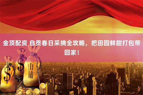 金顶配资 自贡春日采摘全攻略，把田园鲜甜打包带回家！