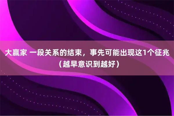 大赢家 一段关系的结束，事先可能出现这1个征兆（越早意识到越好）