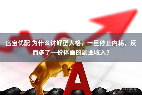 盛宝优配 为什么讨好型人格，一旦停止内耗，反而多了一份体面的副业收入？
