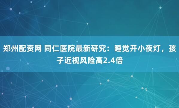 郑州配资网 同仁医院最新研究：睡觉开小夜灯，孩子近视风险高2.4倍