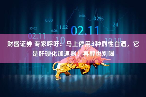 财盛证券 专家呼吁：马上停用3种烈性白酒，它是肝硬化加速器！再醇也别喝