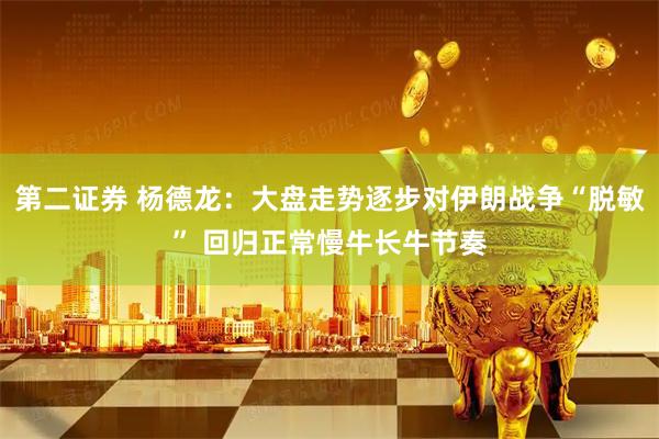 第二证券 杨德龙：大盘走势逐步对伊朗战争“脱敏” 回归正常慢牛长牛节奏