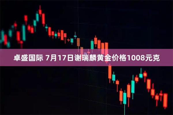 卓盛国际 7月17日谢瑞麟黄金价格1008元克