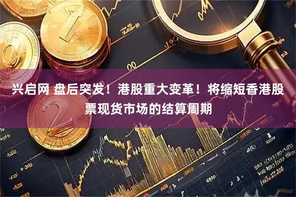 兴启网 盘后突发！港股重大变革！将缩短香港股票现货市场的结算周期