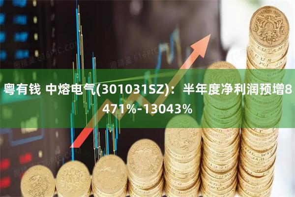 粤有钱 中熔电气(301031SZ)：半年度净利润预增8471%-13043%