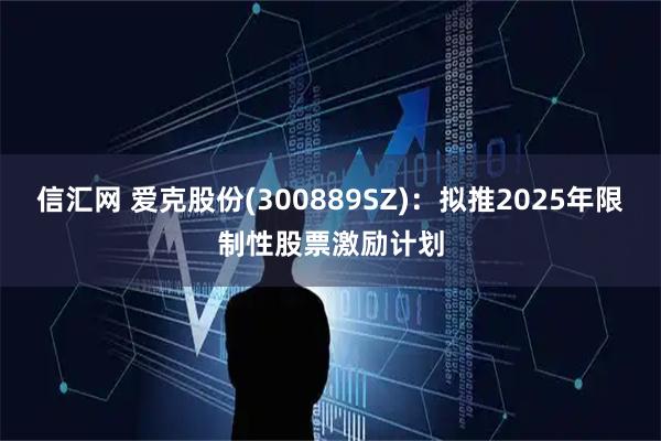 信汇网 爱克股份(300889SZ)：拟推2025年限制性股票激励计划