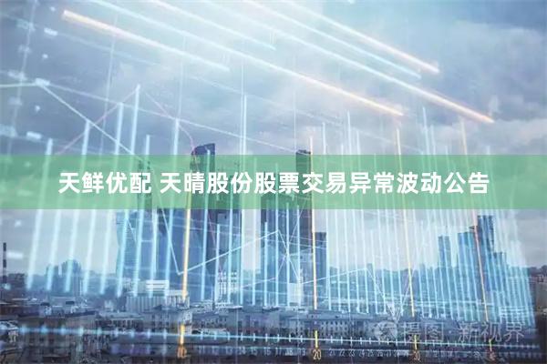 天鲜优配 天晴股份股票交易异常波动公告