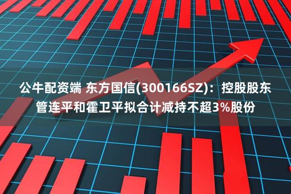 公牛配资端 东方国信(300166SZ)：控股股东管连平和霍卫平拟合计减持不超3%股份