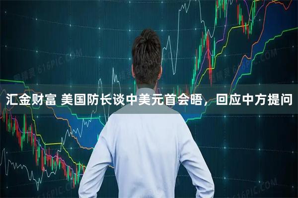 汇金财富 美国防长谈中美元首会晤，回应中方提问