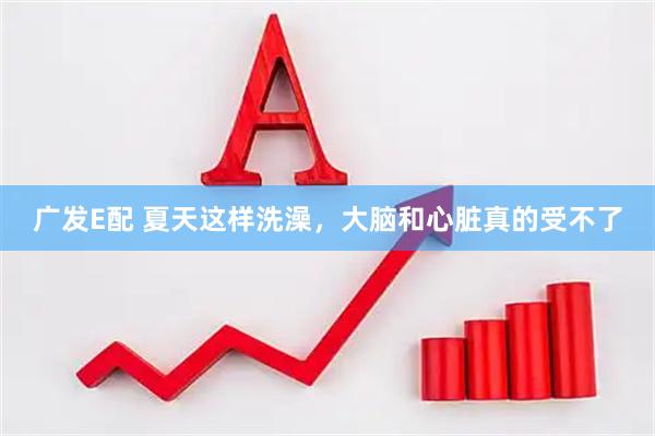 广发E配 夏天这样洗澡，大脑和心脏真的受不了