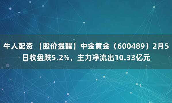 牛人配资 【股价提醒】中金黄金（600489）2月5日收盘跌5.2%，主力净流出10.33亿元