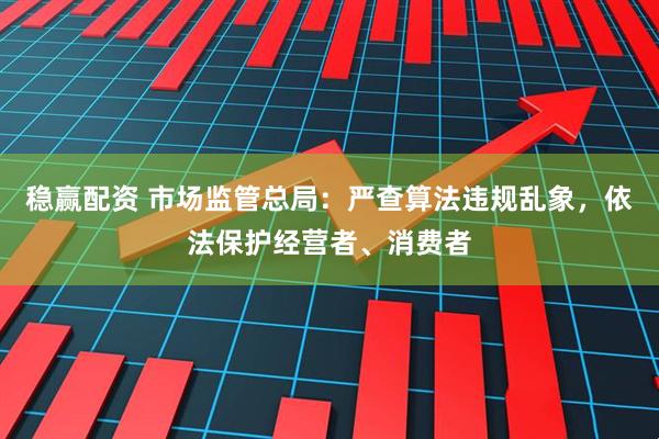 稳赢配资 市场监管总局：严查算法违规乱象，依法保护经营者、消费者
