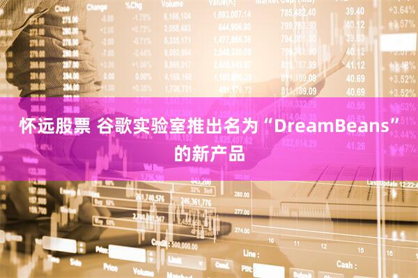 怀远股票 谷歌实验室推出名为“DreamBeans”的新产品