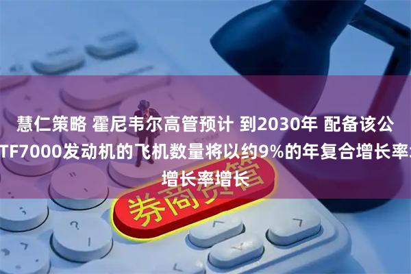 慧仁策略 霍尼韦尔高管预计 到2030年 配备该公司HTF7000发动机的飞机数量将以约9%的年复合增长率增长