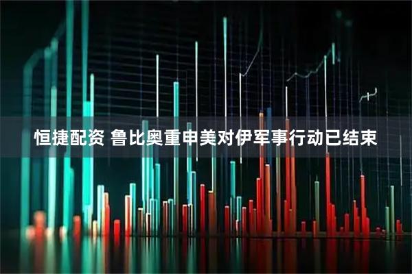 恒捷配资 鲁比奥重申美对伊军事行动已结束