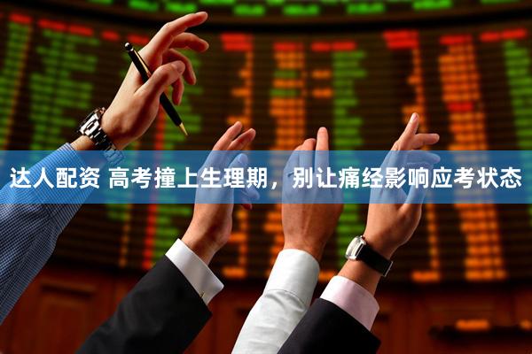 达人配资 高考撞上生理期，别让痛经影响应考状态