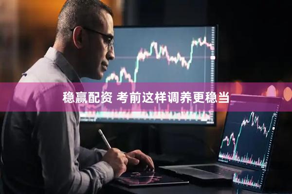 稳赢配资 考前这样调养更稳当