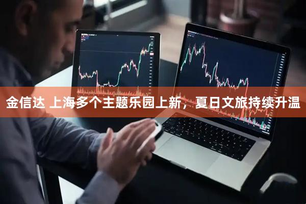 金信达 上海多个主题乐园上新，夏日文旅持续升温