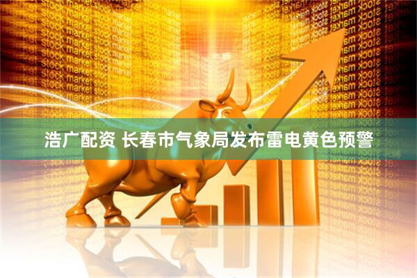浩广配资 长春市气象局发布雷电黄色预警