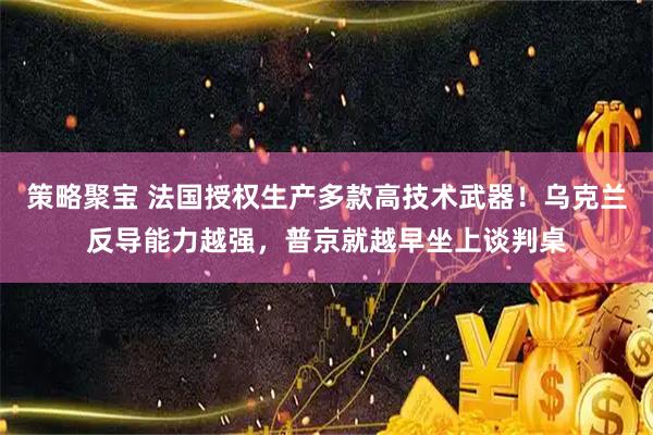 策略聚宝 法国授权生产多款高技术武器！乌克兰反导能力越强，普京就越早坐上谈判桌