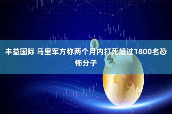 丰益国际 马里军方称两个月内打死超过1800名恐怖分子