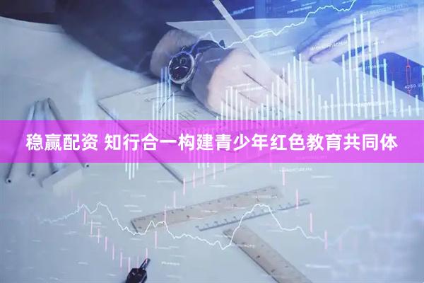 稳赢配资 知行合一构建青少年红色教育共同体