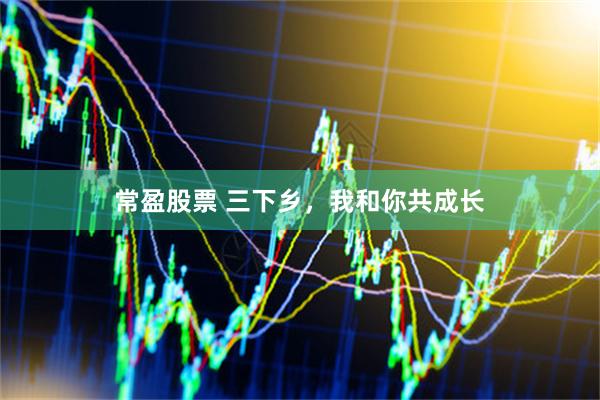 常盈股票 三下乡，我和你共成长