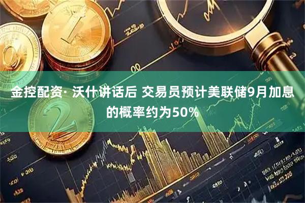 金控配资· 沃什讲话后 交易员预计美联储9月加息的概率约为50%
