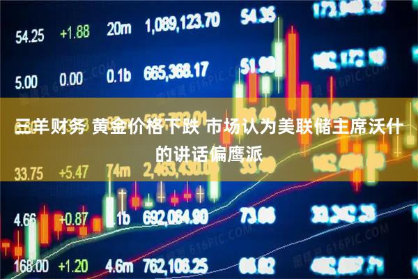 三羊财务 黄金价格下跌 市场认为美联储主席沃什的讲话偏鹰派