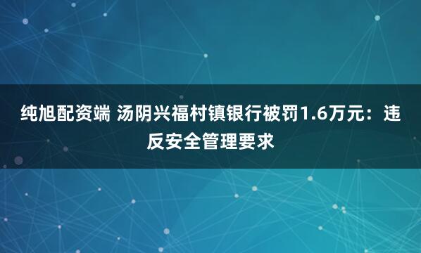 纯旭配资端 汤阴兴福村镇银行被罚1.6万元：违反安全管理要求